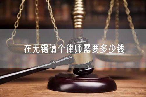 在無(wú)錫請(qǐng)個(gè)律師需要多少錢