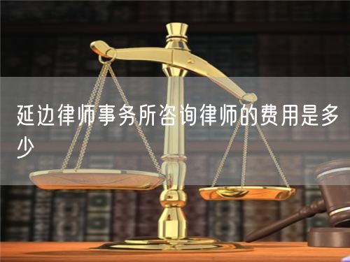 延邊律師事務(wù)所咨詢律師的費(fèi)用是多少