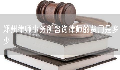鄭州律師事務所咨詢律師的費用是多少