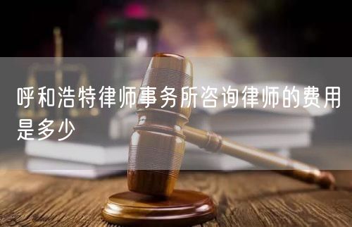 呼和浩特律師事務(wù)所咨詢律師的費(fèi)用是多少