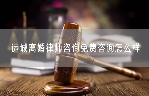 運(yùn)城離婚律師咨詢免費(fèi)咨詢怎么樣