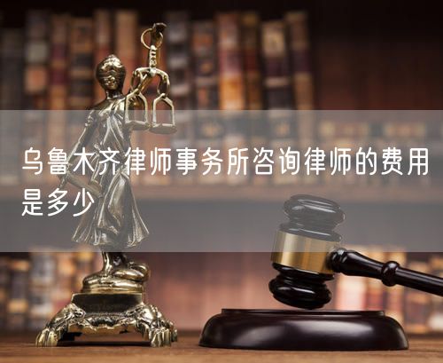 烏魯木齊律師事務(wù)所咨詢律師的費用是多少
