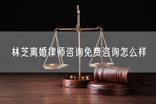 林芝離婚律師咨詢免費(fèi)咨詢怎么樣