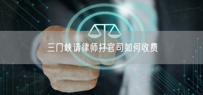 三門(mén)峽請(qǐng)律師打官司如何收費(fèi)