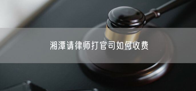 湘潭請律師打官司如何收費