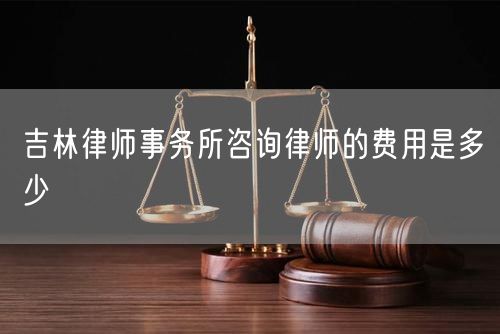 吉林律師事務(wù)所咨詢律師的費用是多少