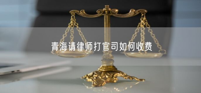青海請(qǐng)律師打官司如何收費(fèi)