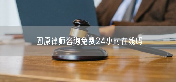 固原律師咨詢免費24小時在線嗎