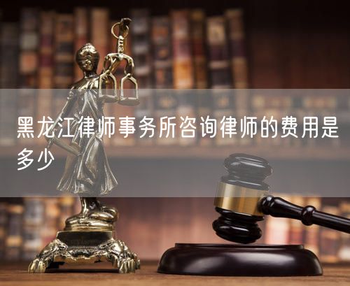 黑龍江律師事務(wù)所咨詢律師的費(fèi)用是多少
