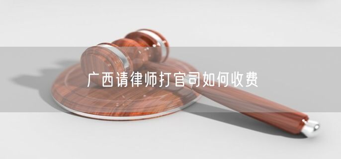 廣西請(qǐng)律師打官司如何收費(fèi)