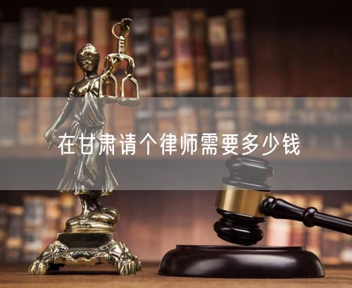 在甘肅請(qǐng)個(gè)律師需要多少錢(qián)