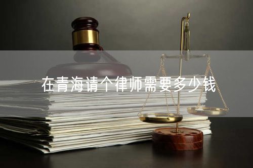 在青海請(qǐng)個(gè)律師需要多少錢