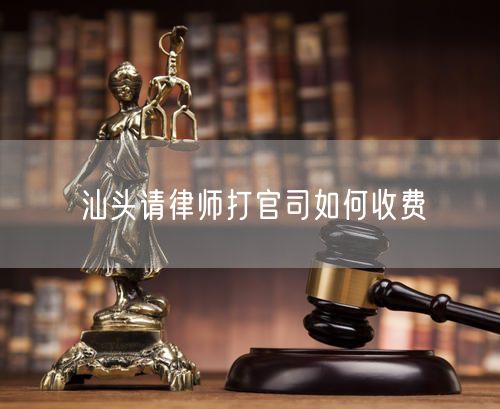汕頭請律師打官司如何收費(fèi)