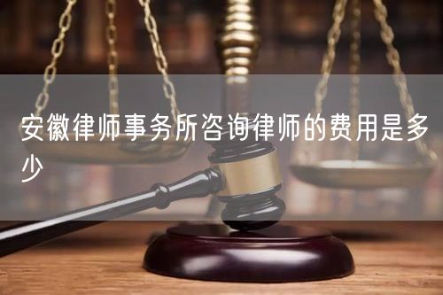 安徽律師事務所咨詢律師的費用是多少