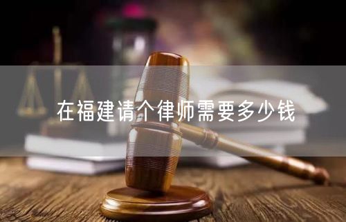 在福建請(qǐng)個(gè)律師需要多少錢