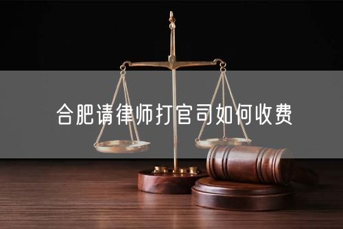 合肥請(qǐng)律師打官司如何收費(fèi)