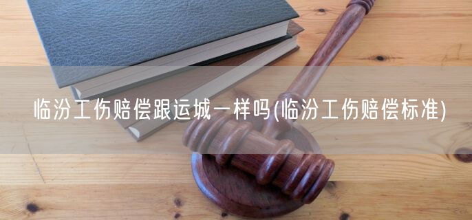 臨汾工傷賠償跟運(yùn)城一樣嗎(臨汾工傷賠償標(biāo)準(zhǔn))
