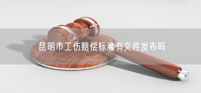 昆明市工傷賠償標(biāo)準(zhǔn)有文件發(fā)布嗎