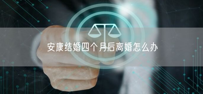 安康結(jié)婚四個(gè)月后離婚怎么辦