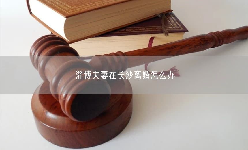 淄博夫妻在長沙離婚怎么辦