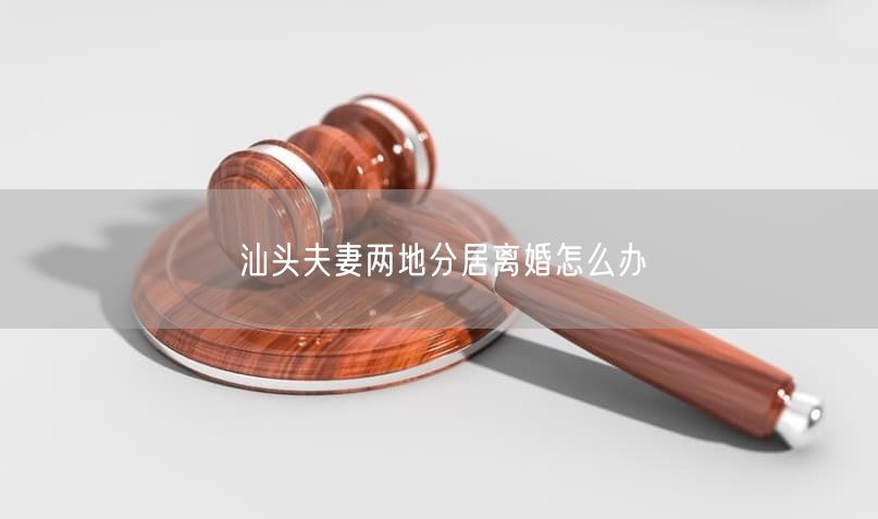 汕頭夫妻兩地分居離婚怎么辦